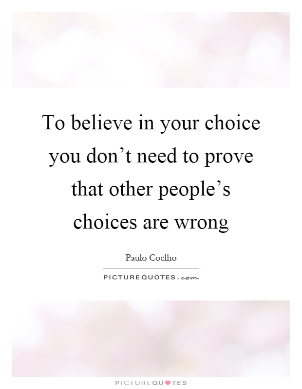 To believe in your choice you don't need to prove that other people's choices are wrong Picture Quote #1