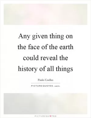 Any given thing on the face of the earth could reveal the history of all things Picture Quote #1