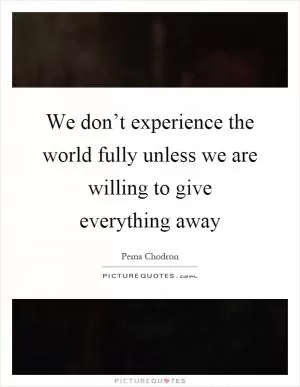 We don’t experience the world fully unless we are willing to give everything away Picture Quote #1