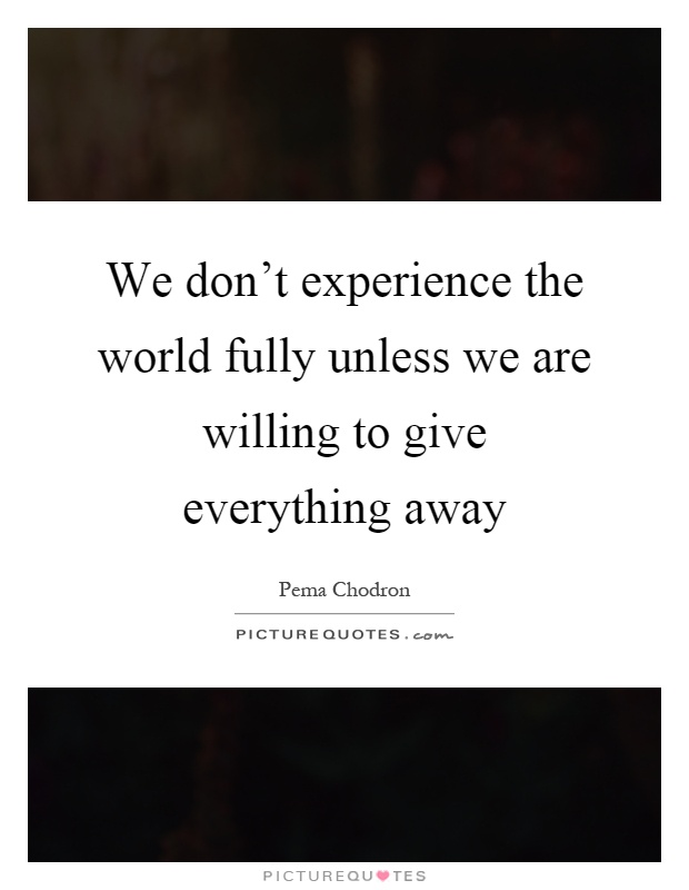We don't experience the world fully unless we are willing to give everything away Picture Quote #1