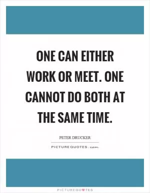 One can either work or meet. One cannot do both at the same time Picture Quote #1