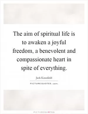 The aim of spiritual life is to awaken a joyful freedom, a benevolent and compassionate heart in spite of everything Picture Quote #1