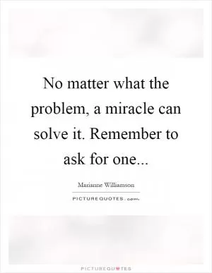 No matter what the problem, a miracle can solve it. Remember to ask for one Picture Quote #1