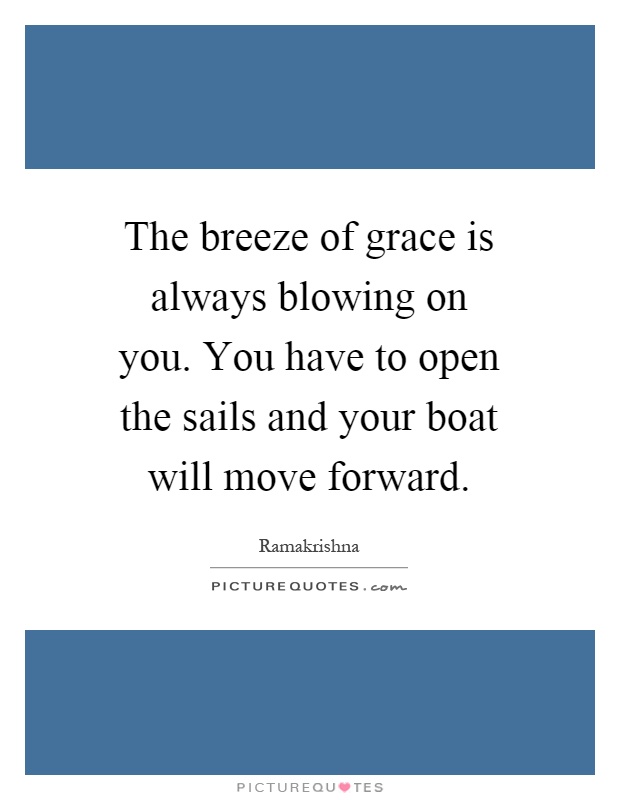 The breeze of grace is always blowing on you. You have to open the sails and your boat will move forward Picture Quote #1
