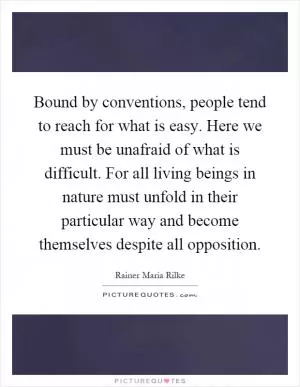 Bound by conventions, people tend to reach for what is easy. Here we must be unafraid of what is difficult. For all living beings in nature must unfold in their particular way and become themselves despite all opposition Picture Quote #1