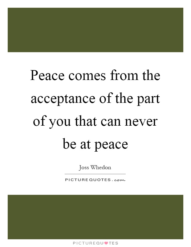 Peace comes from the acceptance of the part of you that can never be at peace Picture Quote #1