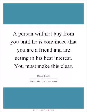 A person will not buy from you until he is convinced that you are a friend and are acting in his best interest. You must make this clear Picture Quote #1