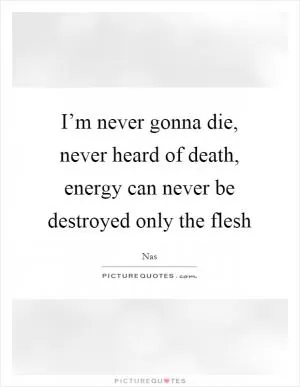 I’m never gonna die, never heard of death, energy can never be destroyed only the flesh Picture Quote #1