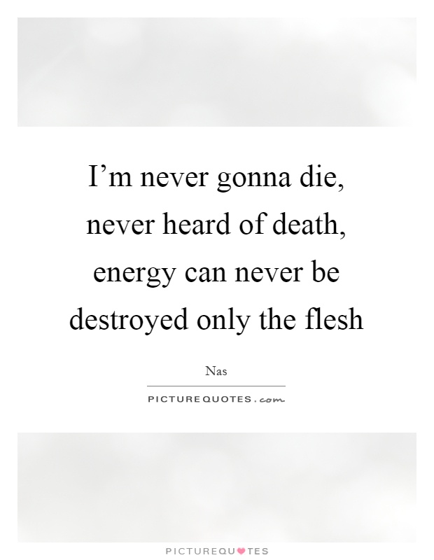I'm never gonna die, never heard of death, energy can never be destroyed only the flesh Picture Quote #1