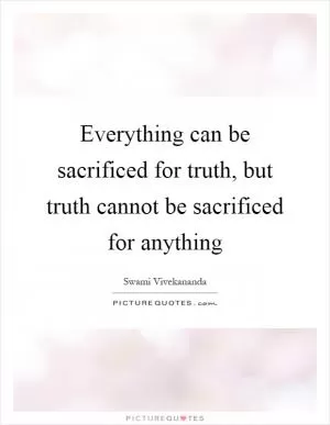 Everything can be sacrificed for truth, but truth cannot be sacrificed for anything Picture Quote #1