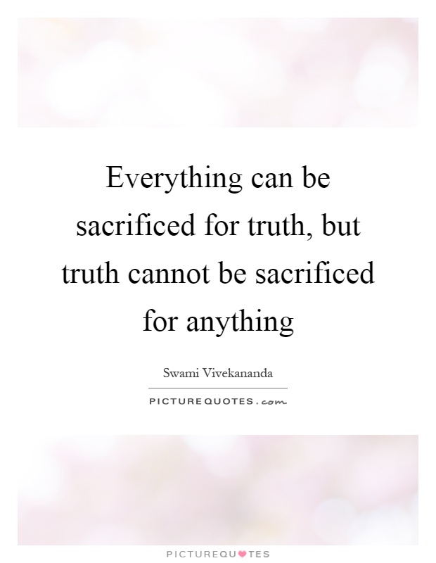 Everything can be sacrificed for truth, but truth cannot be ...