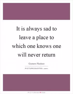 It is always sad to leave a place to which one knows one will never return Picture Quote #1