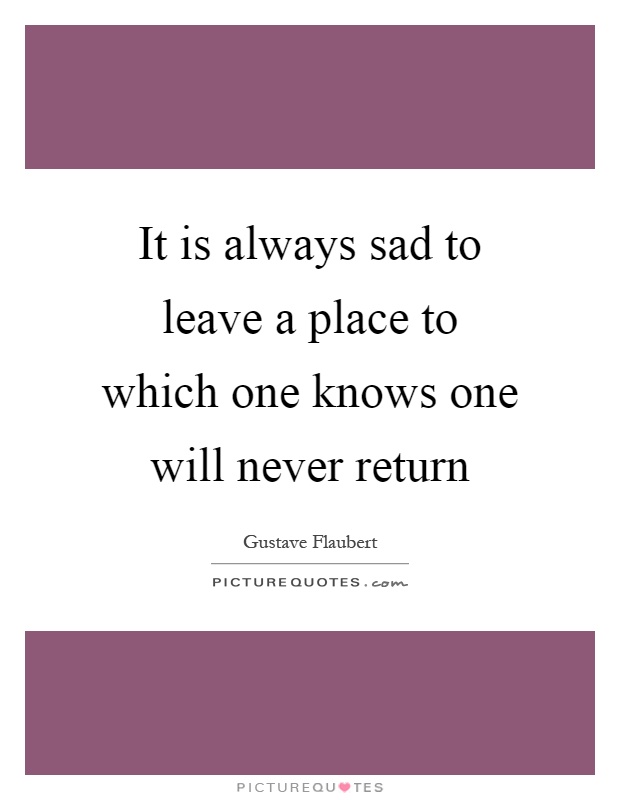 It is always sad to leave a place to which one knows one will never return Picture Quote #1