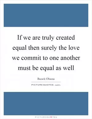 If we are truly created equal then surely the love we commit to one another must be equal as well Picture Quote #1