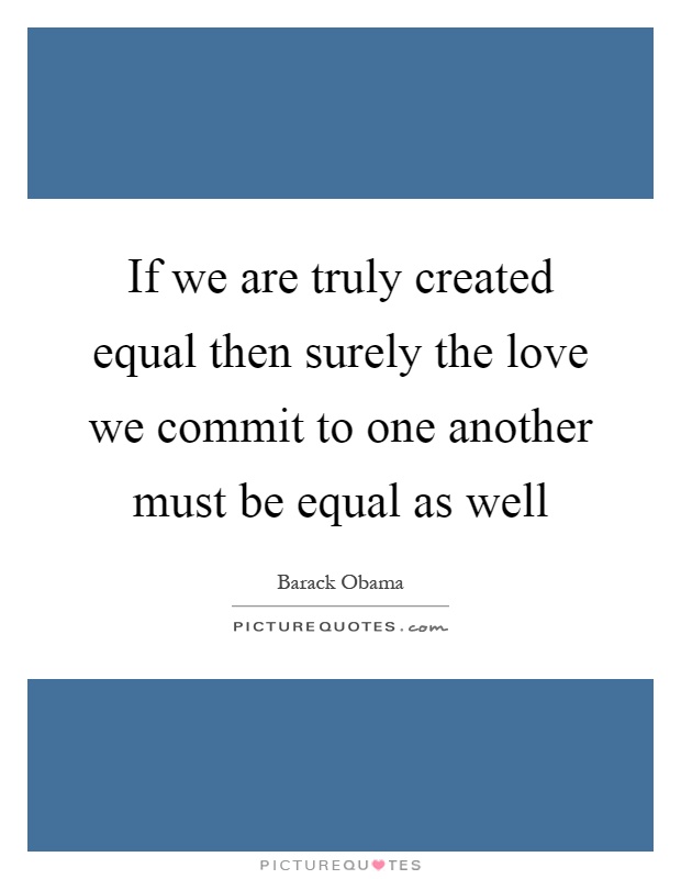If we are truly created equal then surely the love we commit to one another must be equal as well Picture Quote #1