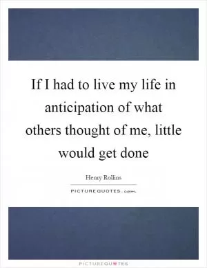 If I had to live my life in anticipation of what others thought of me, little would get done Picture Quote #1