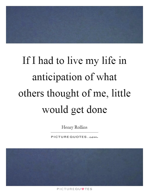 If I had to live my life in anticipation of what others thought of me, little would get done Picture Quote #1