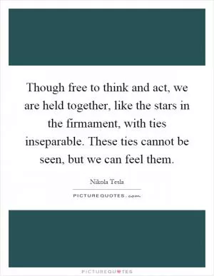 Though free to think and act, we are held together, like the stars in the firmament, with ties inseparable. These ties cannot be seen, but we can feel them Picture Quote #1