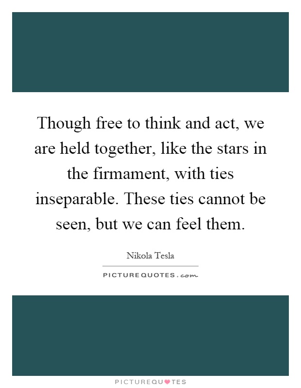 Though free to think and act, we are held together, like the stars in the firmament, with ties inseparable. These ties cannot be seen, but we can feel them Picture Quote #1