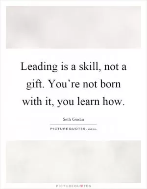 Leading is a skill, not a gift. You’re not born with it, you learn how Picture Quote #1