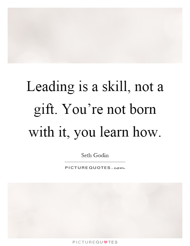 Leading is a skill, not a gift. You're not born with it, you learn how Picture Quote #1