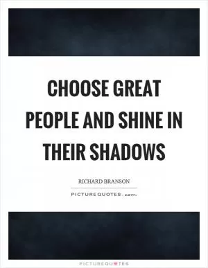 Choose great people and shine in their shadows Picture Quote #1