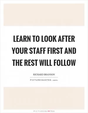 Learn to look after your staff first and the rest will follow Picture Quote #1