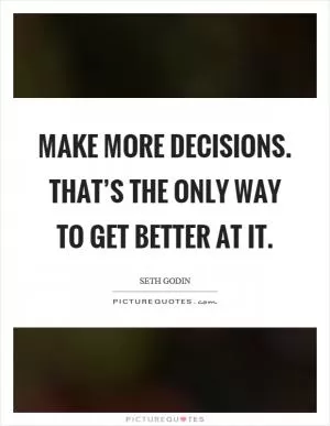 Make more decisions. That’s the only way to get better at it Picture Quote #1