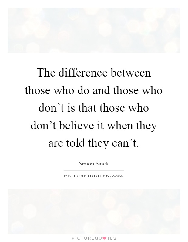 The difference between those who do and those who don't is that those who don't believe it when they are told they can't Picture Quote #1