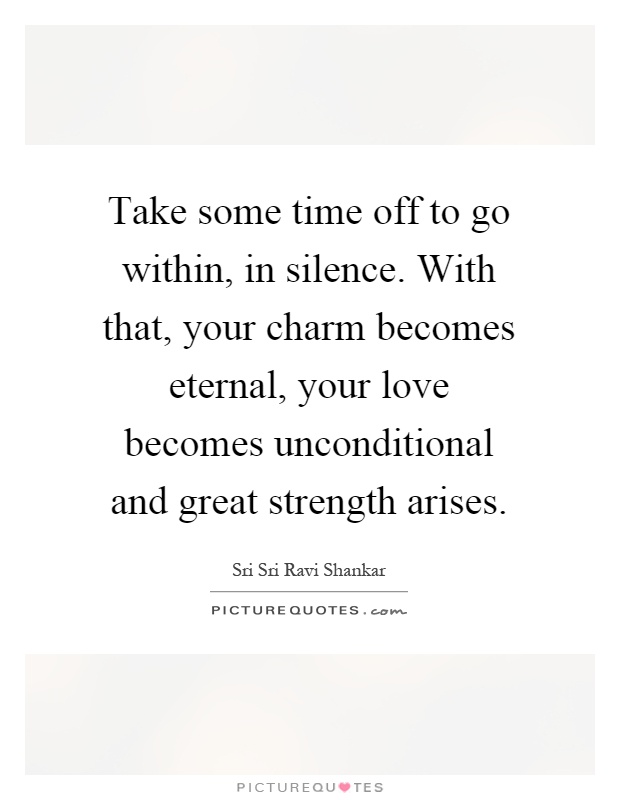 Take some time off to go within, in silence. With that, your charm becomes eternal, your love becomes unconditional and great strength arises Picture Quote #1