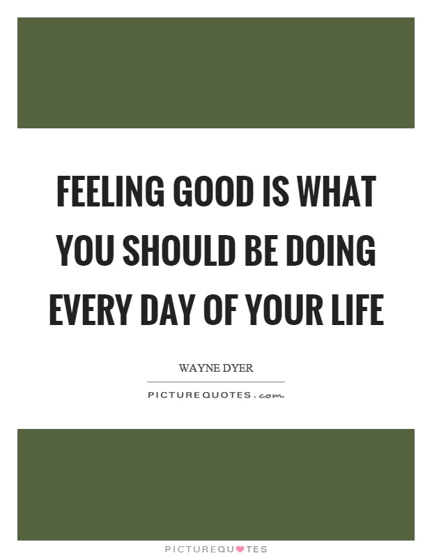 Feeling good is what you should be doing every day of your life Picture Quote #1