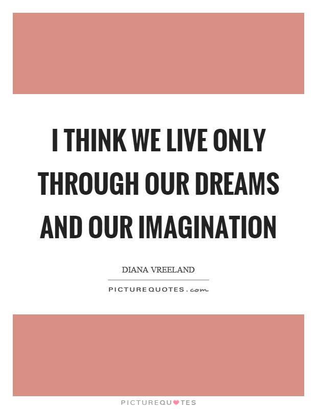 I think we live only through our dreams and our imagination Picture Quote #1