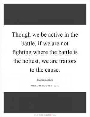 Though we be active in the battle, if we are not fighting where the battle is the hottest, we are traitors to the cause Picture Quote #1