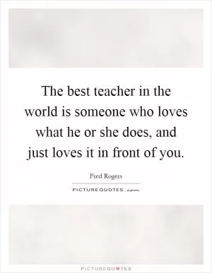 The best teacher in the world is someone who loves what he or she does, and just loves it in front of you Picture Quote #1