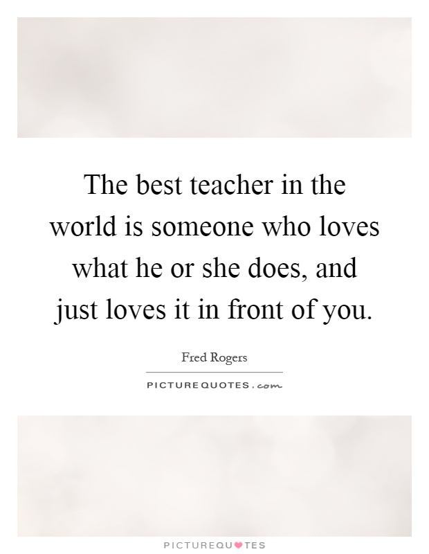 The best teacher in the world is someone who loves what he or she does, and just loves it in front of you Picture Quote #1