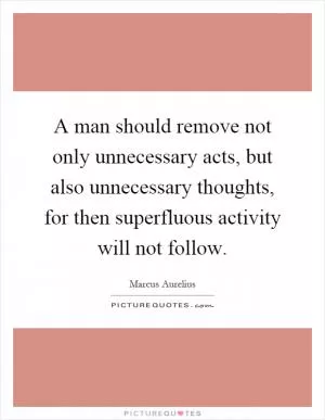 A man should remove not only unnecessary acts, but also unnecessary thoughts, for then superfluous activity will not follow Picture Quote #1
