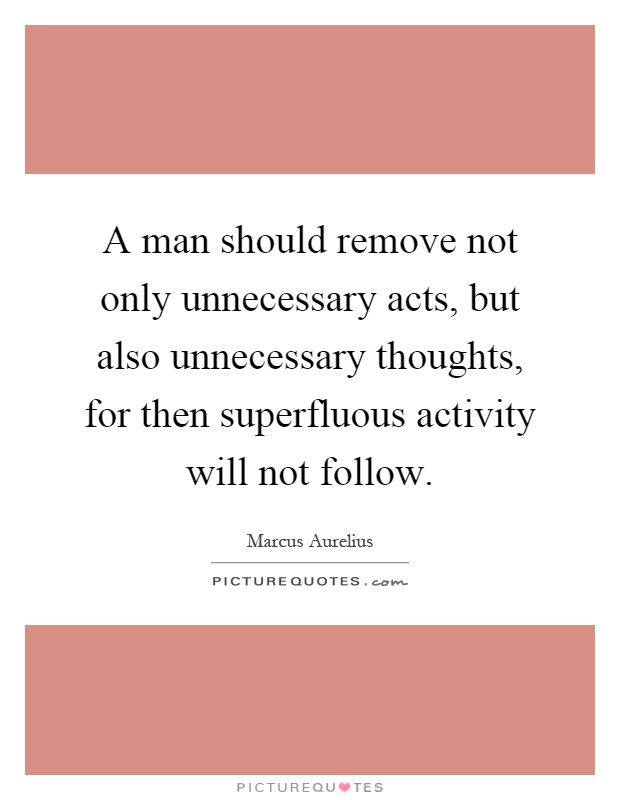 A man should remove not only unnecessary acts, but also unnecessary thoughts, for then superfluous activity will not follow Picture Quote #1