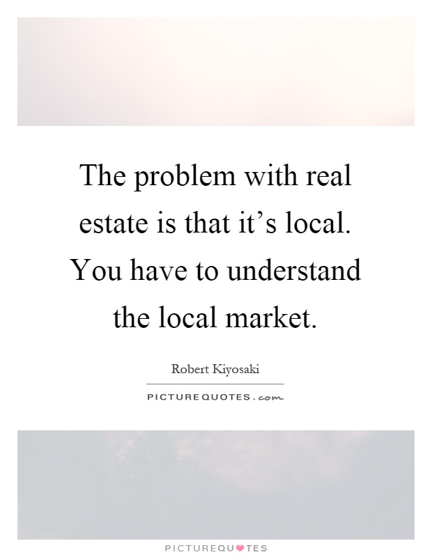 The problem with real estate is that it's local. You have to understand the local market Picture Quote #1