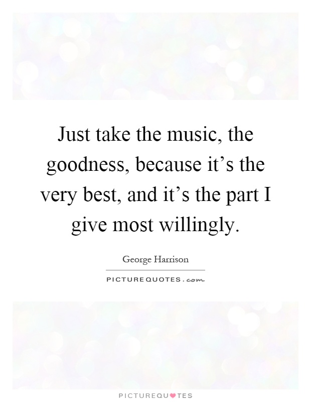 Just take the music, the goodness, because it's the very best, and it's the part I give most willingly Picture Quote #1