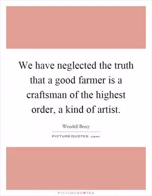 We have neglected the truth that a good farmer is a craftsman of the highest order, a kind of artist Picture Quote #1