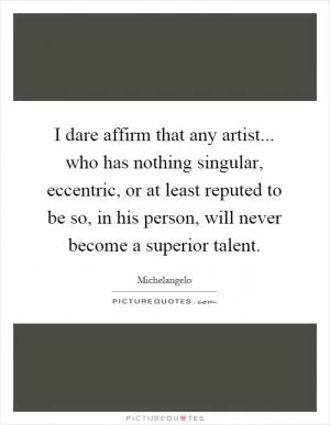 I dare affirm that any artist... who has nothing singular, eccentric, or at least reputed to be so, in his person, will never become a superior talent Picture Quote #1