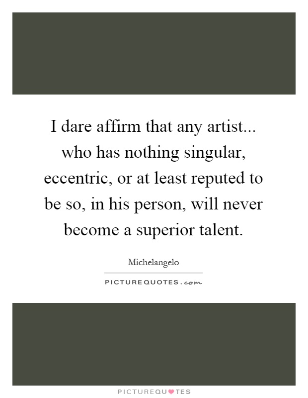 I dare affirm that any artist... who has nothing singular, eccentric, or at least reputed to be so, in his person, will never become a superior talent Picture Quote #1