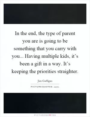 In the end, the type of parent you are is going to be something that you carry with you... Having multiple kids, it’s been a gift in a way. It’s keeping the priorities straighter Picture Quote #1