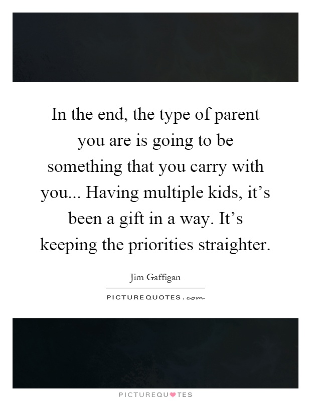 In the end, the type of parent you are is going to be something that you carry with you... Having multiple kids, it's been a gift in a way. It's keeping the priorities straighter Picture Quote #1