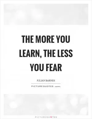 The more you learn, the less you fear Picture Quote #1