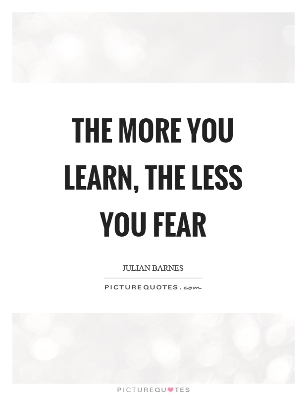 The more you learn, the less you fear Picture Quote #1