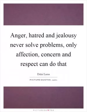 Anger, hatred and jealousy never solve problems, only affection, concern and respect can do that Picture Quote #1