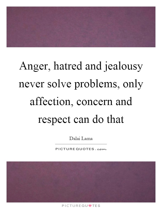 Anger, hatred and jealousy never solve problems, only affection, concern and respect can do that Picture Quote #1