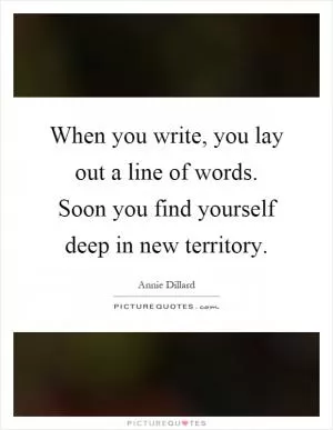 When you write, you lay out a line of words. Soon you find yourself deep in new territory Picture Quote #1