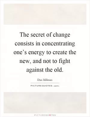 The secret of change consists in concentrating one’s energy to create the new, and not to fight against the old Picture Quote #1
